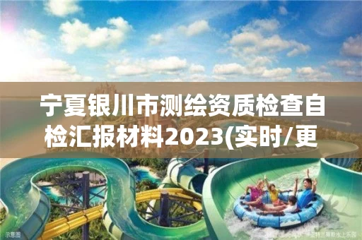 宁夏银川市测绘资质检查自检汇报材料2023(实时/更新中)