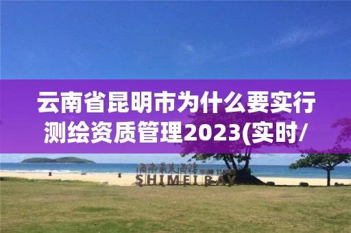 云南省昆明市为什么要实行测绘资质管理2023(实时/更新中) 云南省昆明市为什么要实行测绘资质管理2023(实时/更新中)