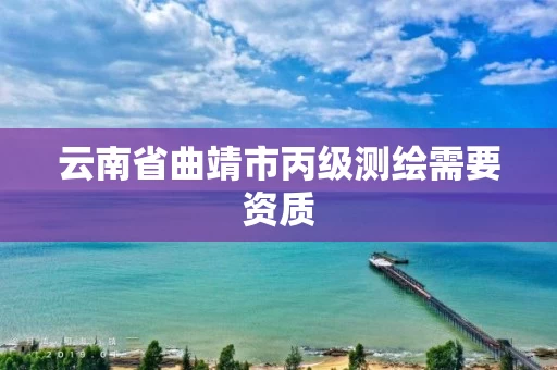 云南省曲靖市丙级测绘需要资质