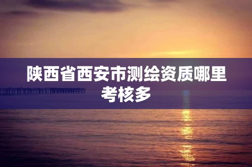 陕西省西安市测绘资质哪里考核多