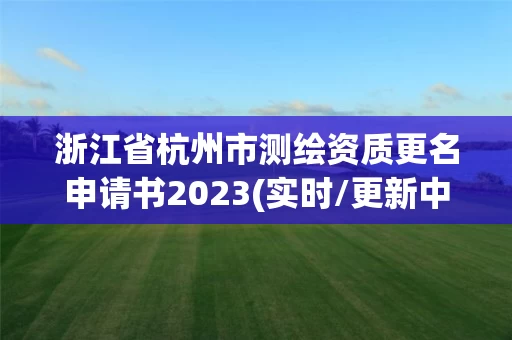 浙江省杭州市测绘资质更名申请书2023(实时/更新中)