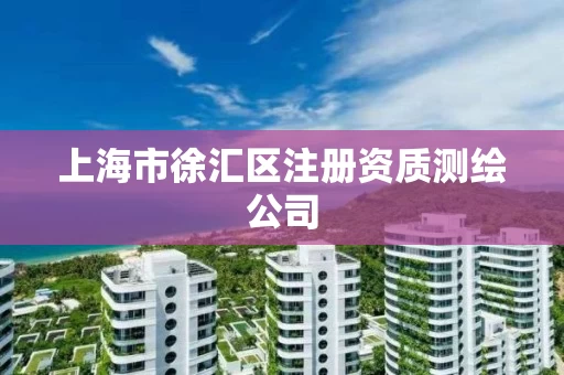 上海市徐汇区注册资质测绘公司 上海市徐汇区注册资质测绘公司