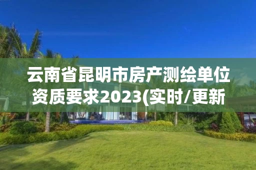 云南省昆明市房产测绘单位资质要求2023(实时/更新中)