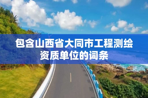 包含山西省大同市工程测绘资质单位的词条 包含山西省大同市工程测绘资质单位的词条
