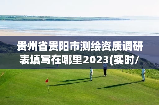贵州省贵阳市测绘资质调研表填写在哪里2023(实时/更新中)