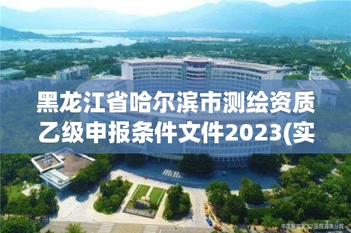 黑龙江省哈尔滨市测绘资质乙级申报条件文件2023(实时/更新中)