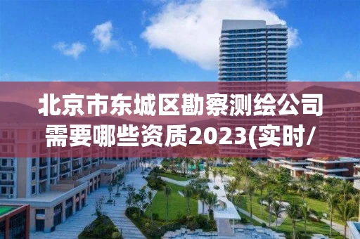 北京市东城区勘察测绘公司需要哪些资质2023(实时/更新中)