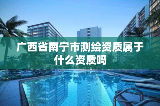 广西省南宁市测绘资质属于什么资质吗