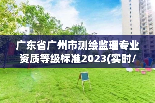 广东省广州市测绘监理专业资质等级标准2023(实时/更新中)