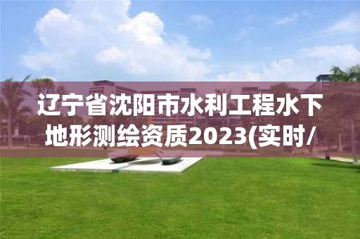 辽宁省沈阳市水利工程水下地形测绘资质2023(实时/更新中)