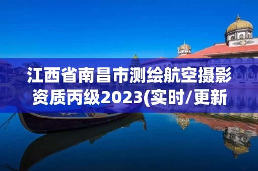 江西省南昌市测绘航空摄影资质丙级2023(实时/更新中)