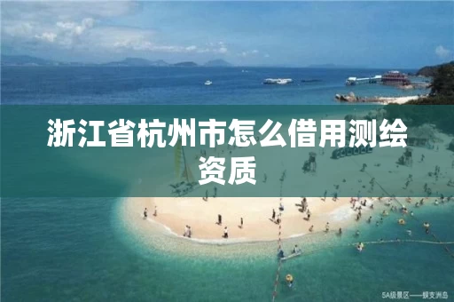 浙江省杭州市怎么借用测绘资质