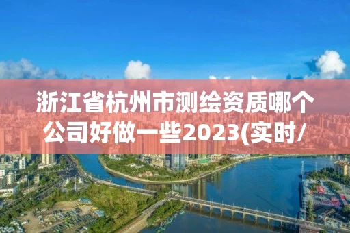 浙江省杭州市测绘资质哪个公司好做一些2023(实时/更新中) 浙江省杭州市测绘资质哪个公司好做一些2023(实时/更新中)