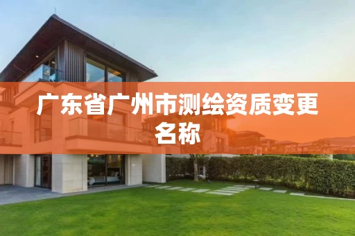 广东省广州市测绘资质变更名称