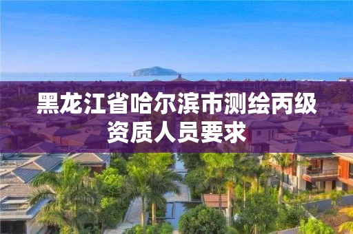 黑龙江省哈尔滨市测绘丙级资质人员要求
