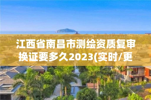 江西省南昌市测绘资质复审换证要多久2023(实时/更新中)