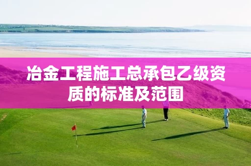 冶金工程施工总承包乙级资质的标准及范围 冶金工程施工总承包乙级资质的标准及范围