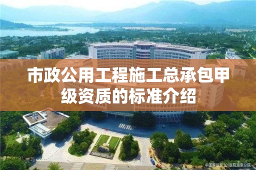 市政公用工程施工总承包甲级资质的标准介绍