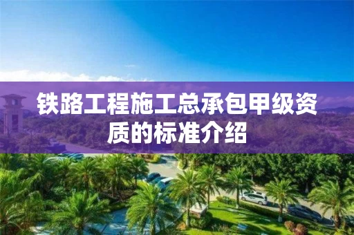 铁路工程施工总承包甲级资质的标准介绍