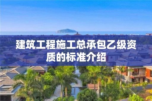 建筑工程施工总承包乙级资质的标准介绍