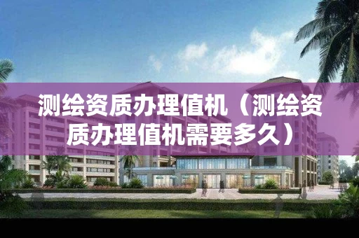 测绘资质办理值机（测绘资质办理值机需要多久）