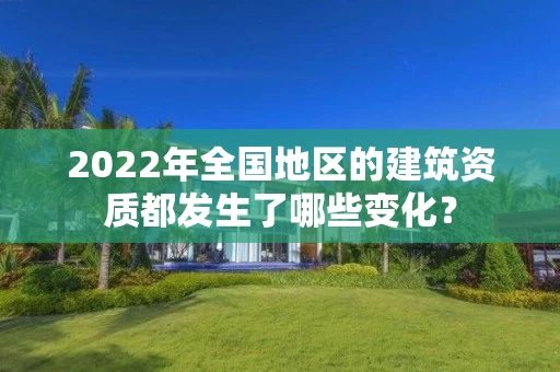 2022年全国地区的建筑资质都发生了哪些变化？