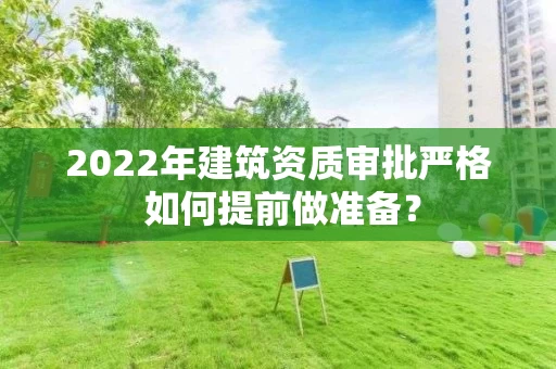 2022年建筑资质审批严格 如何提前做准备？