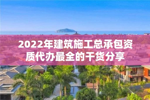 2022年建筑施工总承包资质代办最全的干货分享