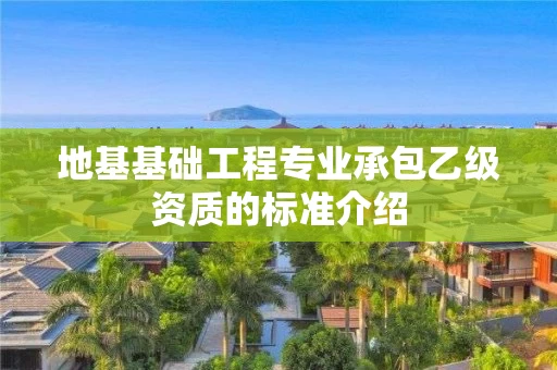 地基基础工程专业承包乙级资质的标准介绍