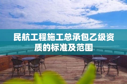 民航工程施工总承包乙级资质的标准及范围 民航工程施工总承包乙级资质的标准及范围