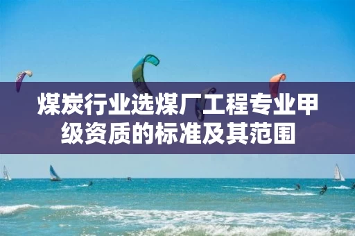 煤炭行业选煤厂工程专业甲级资质的标准及其范围 煤炭行业选煤厂工程专业甲级资质的标准及其范围