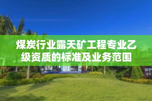 煤炭行业露天矿工程专业乙级资质的标准及业务范围