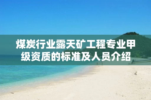 煤炭行业露天矿工程专业甲级资质的标准及人员介绍 煤炭行业露天矿工程专业甲级资质的标准及人员介绍