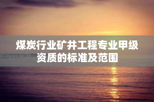 煤炭行业矿井工程专业甲级资质的标准及范围 煤炭行业矿井工程专业甲级资质的标准及范围