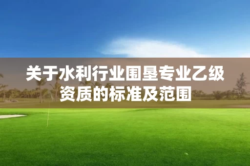 关于水利行业围垦专业乙级资质的标准及范围