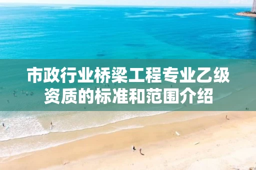 市政行业桥梁工程专业乙级资质的标准和范围介绍