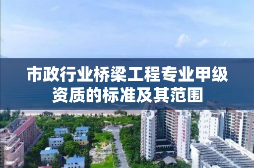 市政行业桥梁工程专业甲级资质的标准及其范围 市政行业桥梁工程专业甲级资质的标准及其范围