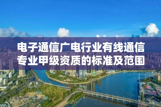 电子通信广电行业有线通信专业甲级资质的标准及范围