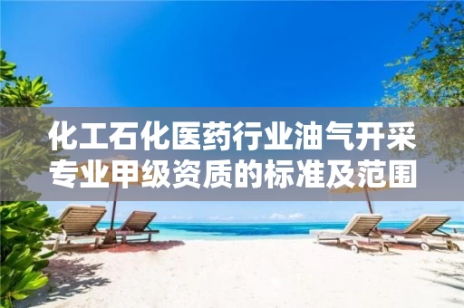 化工石化医药行业油气开采专业甲级资质的标准及范围 化工石化医药行业油气开采专业甲级资质的标准及范围