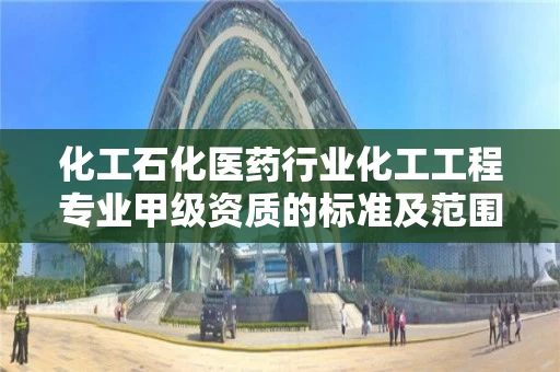 化工石化医药行业化工工程专业甲级资质的标准及范围 化工石化医药行业化工工程专业甲级资质的标准及范围