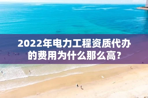 2022年电力工程资质代办的费用为什么那么高？
