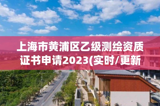 上海市黄浦区乙级测绘资质证书申请2023(实时/更新中) 上海市黄浦区乙级测绘资质证书申请2023(实时/更新中)