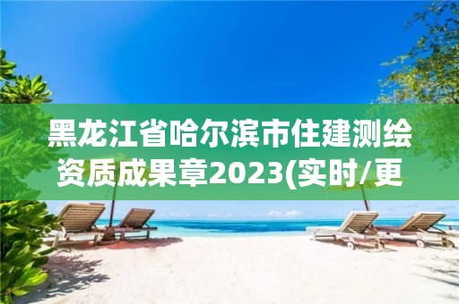 黑龙江省哈尔滨市住建测绘资质成果章2023(实时/更新中)