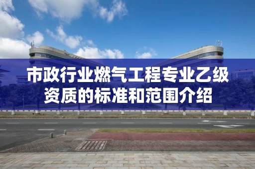 市政行业燃气工程专业乙级资质的标准和范围介绍 市政行业燃气工程专业乙级资质的标准和范围介绍
