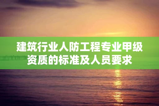 建筑行业人防工程专业甲级资质的标准及人员要求 建筑行业人防工程专业甲级资质的标准及人员要求