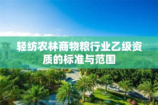 轻纺农林商物粮行业乙级资质的标准与范围 轻纺农林商物粮行业乙级资质的标准与范围