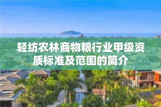 轻纺农林商物粮行业甲级资质标准及范围的简介 轻纺农林商物粮行业甲级资质标准及范围的简介
