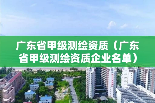 广东省甲级测绘资质（广东省甲级测绘资质企业名单）