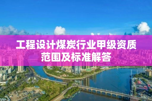 工程设计煤炭行业甲级资质范围及标准解答 工程设计煤炭行业甲级资质范围及标准解答