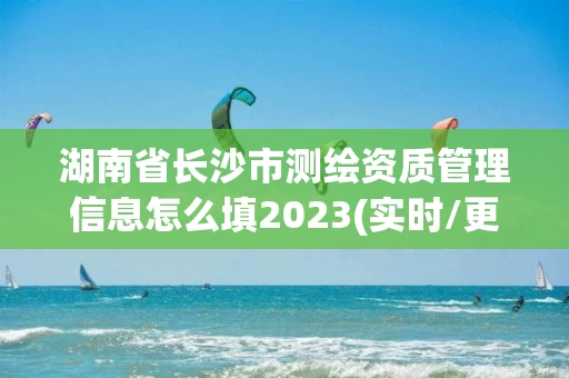湖南省长沙市测绘资质管理信息怎么填2023(实时/更新中) 湖南省长沙市测绘资质管理信息怎么填2023(实时/更新中)